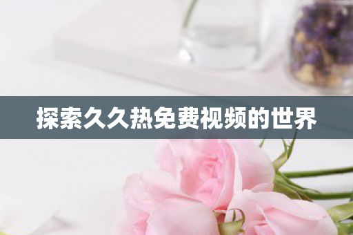 探索久久热免费视频的世界图片