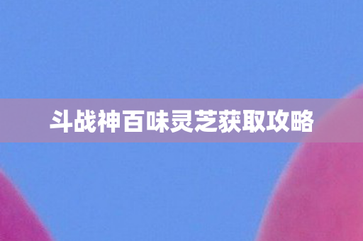 斗战神百味灵芝获取攻略图片