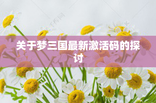 关于梦三国最新激活码的探讨图片