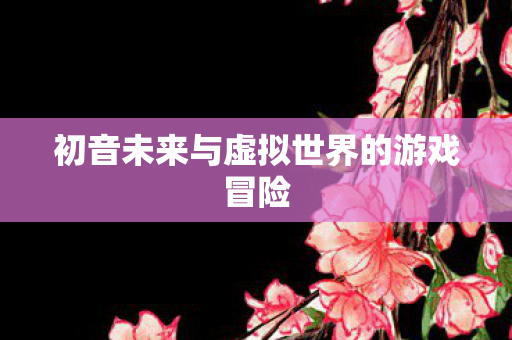 初音未来与虚拟世界的游戏冒险图片
