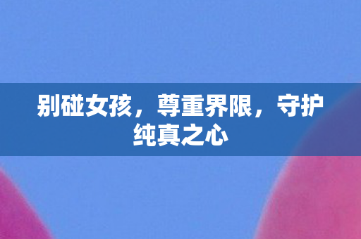 别碰女孩,尊重界限,守护纯真之心 别碰女孩,尊重界限,守护纯真之心