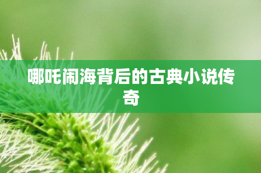 哪吒闹海背后的古典小说传奇图片