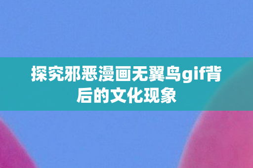 探究邪恶漫画无翼鸟gif背后的文化现象图片