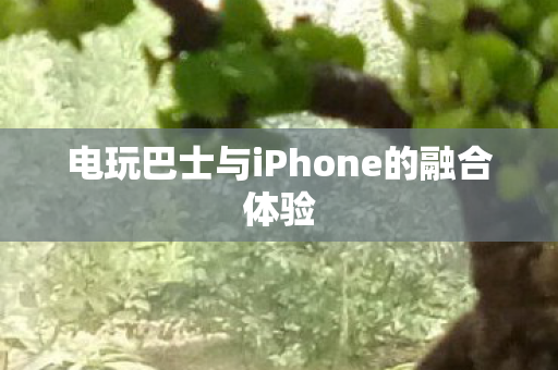 电玩巴士与iPhone的融合体验图片