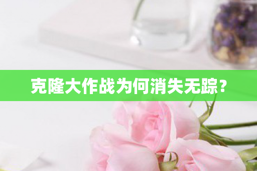 克隆大作战为何消失无踪图片