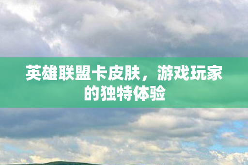 英雄联盟卡皮肤，游戏玩家的独特体验