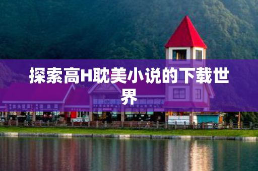 探索高H耽美小说的下载世界图片