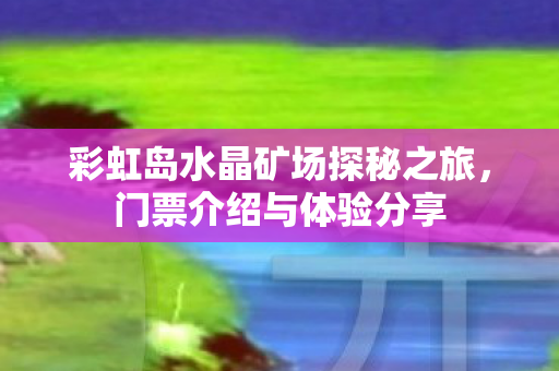 彩虹岛水晶矿场探秘之旅图片