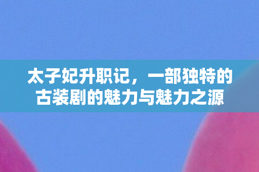 一部独特的古装剧的魅力与魅力之源图片