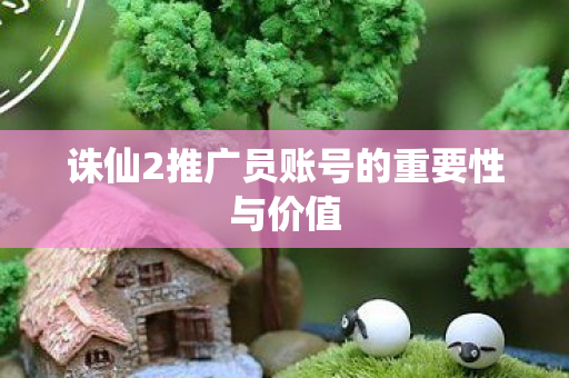 诛仙2推广员账号的重要性与价值图片