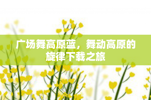 舞动高原的旋律下载之旅图片