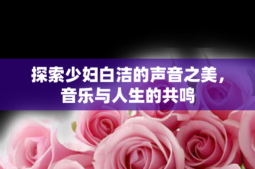 探索少妇白洁的声音之美图片