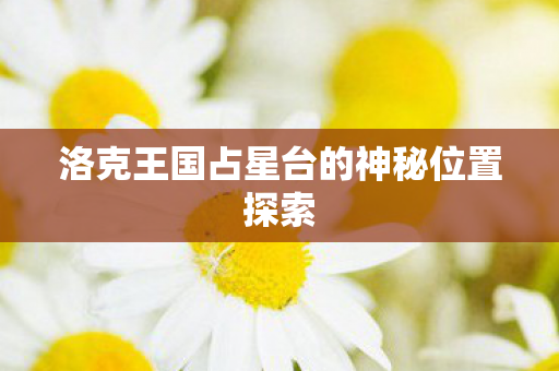 洛克王国占星台的神秘位置探索 洛克王国占星台的神秘位置探索
