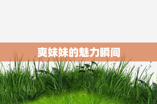 爽妹妹的魅力瞬间 爽妹妹的魅力瞬间