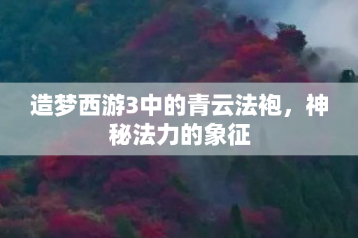 造梦西游3中的青云法袍,神秘法力的象征 造梦西游3中的青云法袍,神秘法力的象征
