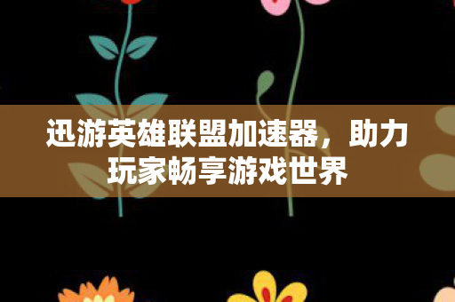 迅游英雄联盟加速器，助力玩家畅享游戏世界