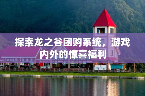 探索龙之谷团购系统,游戏内外的惊喜福利 探索龙之谷团购系统,游戏内外的惊喜福利
