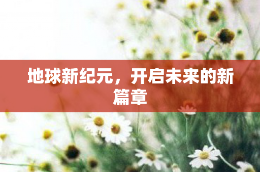 地球新纪元，开启未来的新篇章