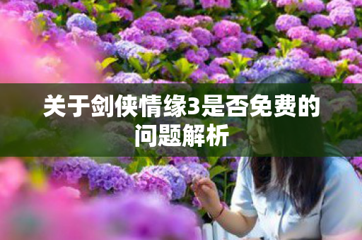 关于剑侠情缘3是否免费的问题解析图片