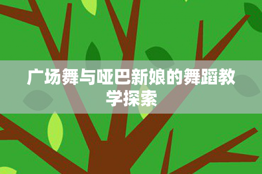 广场舞与哑巴新娘的舞蹈教学探索图片