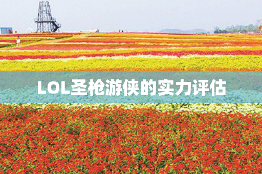 LOL圣枪游侠的实力评估图片