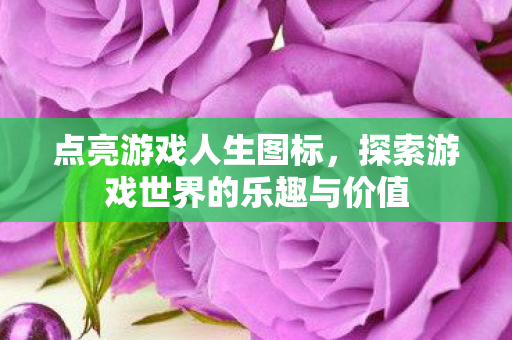 探索游戏世界的乐趣与价值图片