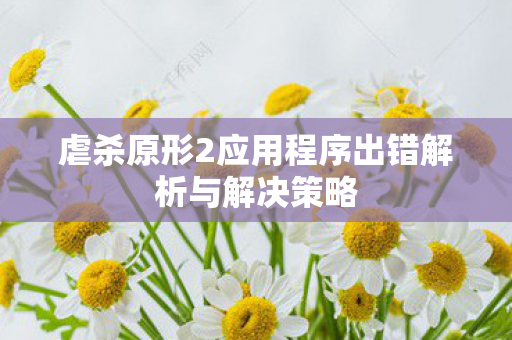 虐杀原形2应用程序出错解析与解决策略图片