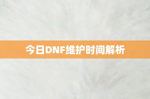 今日DNF维护时间解析图片