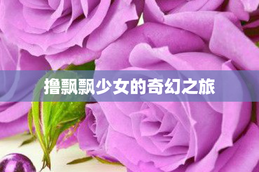 撸飘飘少女的奇幻之旅图片
