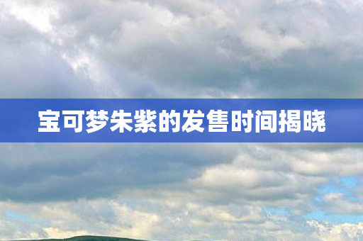 宝可梦朱紫的发售时间揭晓图片