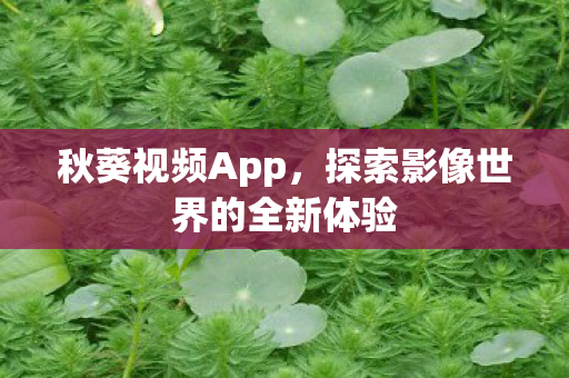 秋葵视频App,探索影像世界的全新体验 秋葵视频App,探索影像世界的全新体验