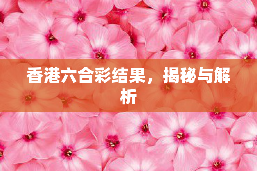 香港六合彩结果,揭秘与解析 香港六合彩结果,揭秘与解析