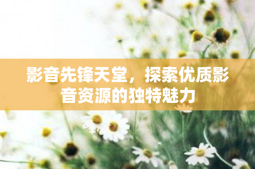 探索优质影音资源的独特魅力图片