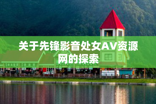 关于先锋影音处女AV资源网的探索图片