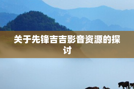 关于先锋吉吉影音资源的探讨图片