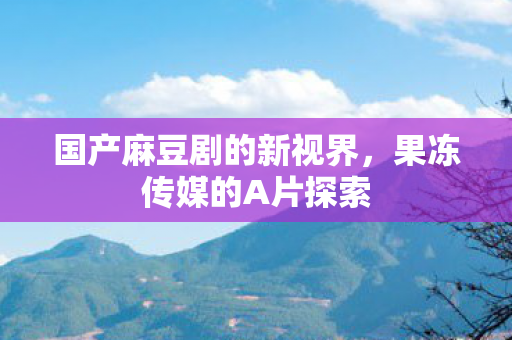 国产麻豆剧的新视界图片