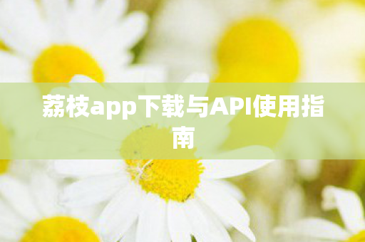 荔枝app下载与API使用指南图片