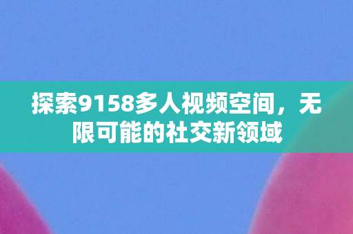 探索9158多人视频空间图片