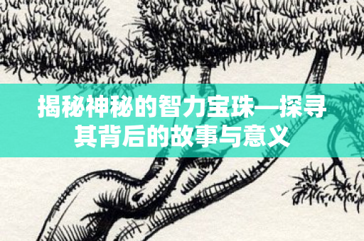 揭秘神秘的智力宝珠—探寻其背后的故事与意义 揭秘神秘的智力宝珠—探寻其背后的故事与意义