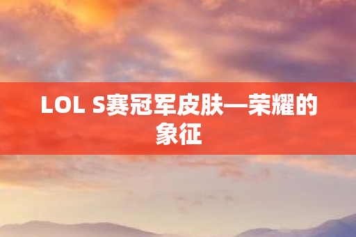 LOL S赛冠军皮肤—荣耀的象征 LOL S赛冠军皮肤—荣耀的象征
