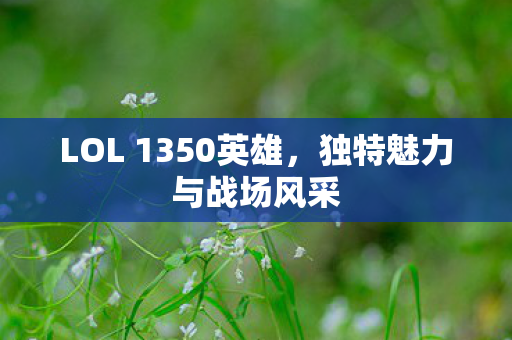 LOL 1350英雄,独特魅力与战场风采 LOL 1350英雄,独特魅力与战场风采