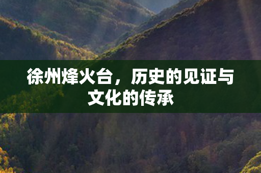 徐州烽火台,历史的见证与文化的传承 徐州烽火台,历史的见证与文化的传承
