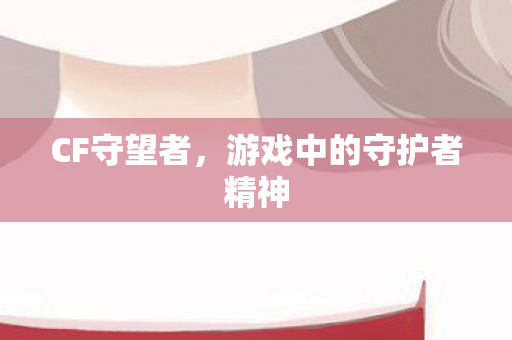 CF守望者,游戏中的守护者精神 CF守望者,游戏中的守护者精神