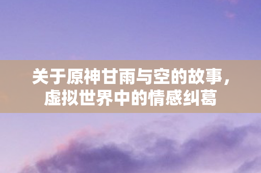 关于原神甘雨与空的故事图片