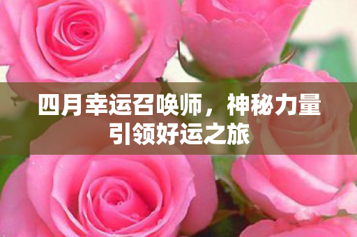 四月幸运召唤师,神秘力量引领好运之旅 四月幸运召唤师,神秘力量引领好运之旅