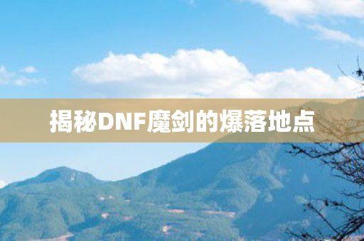 揭秘DNF魔剑的爆落地点图片