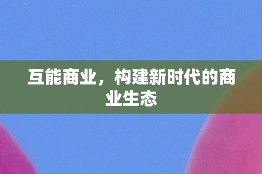构建新时代的商业生态图片