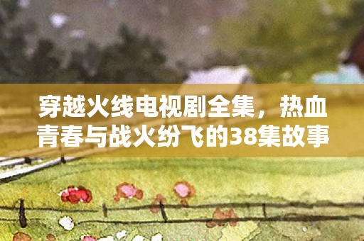 热血青春与战火纷飞的38集故事图片