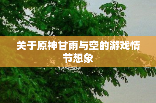 关于原神甘雨与空的游戏情节想象图片