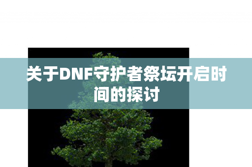 关于DNF守护者祭坛开启时间的探讨图片
